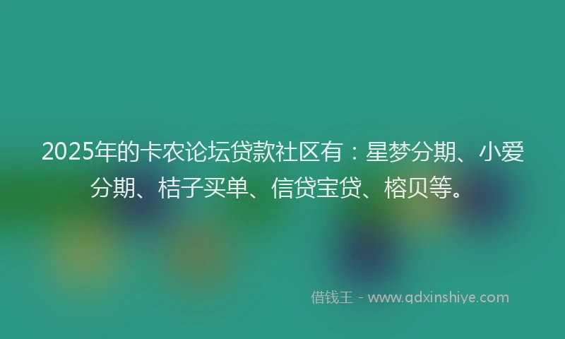 2025年的卡农论坛贷款社区有：星梦分期、小爱分期、桔子买单、信贷宝贷、榕贝等。