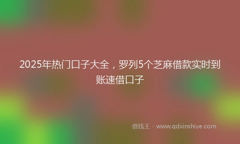 2025年热门口子大全，罗列5个芝麻借款实时到账速借口子