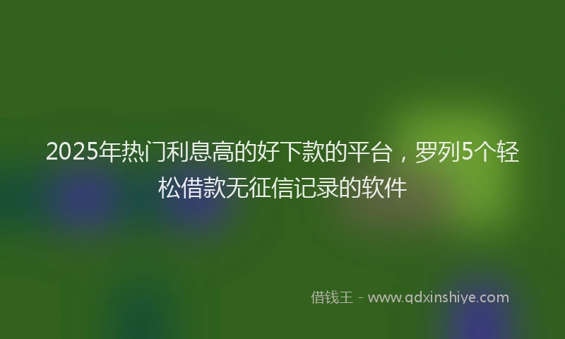 2025年热门利息高的好下款的平台，罗列5个轻松借款无征信记录的软件