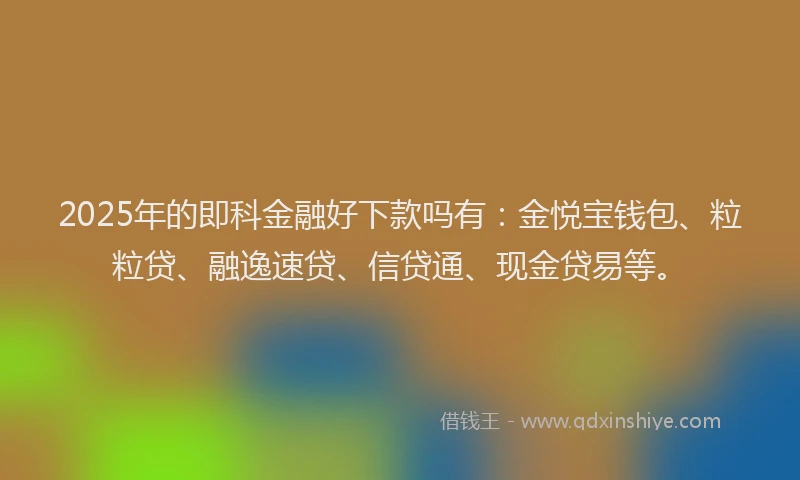 2025年的即科金融好下款吗有：金悦宝钱包、粒粒贷、融逸速贷、信贷通、现金贷易等。