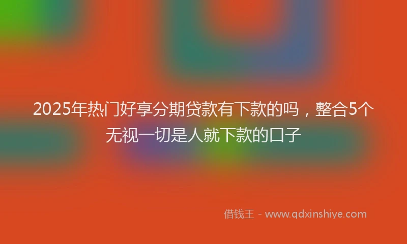 2025年热门好享分期贷款有下款的吗，整合5个无视一切是人就下款的口子