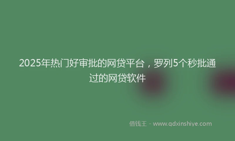 2025年热门好审批的网贷平台，罗列5个秒批通过的网贷软件