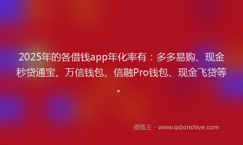 2025年的各借钱app年化率有：多多易购、现金秒贷通宝、万信钱包、信融Pro钱包、现金飞贷等。