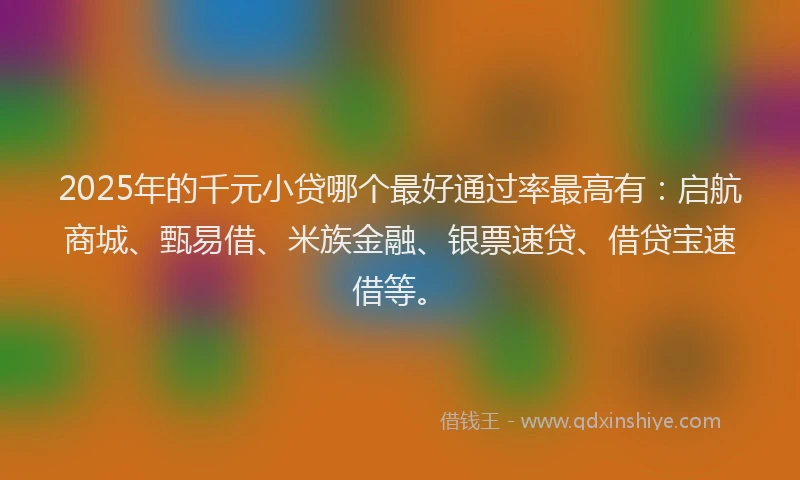 2025年的千元小贷哪个最好通过率最高有：启航商城、甄易借、米族金融、银票速贷、借贷宝速借等。