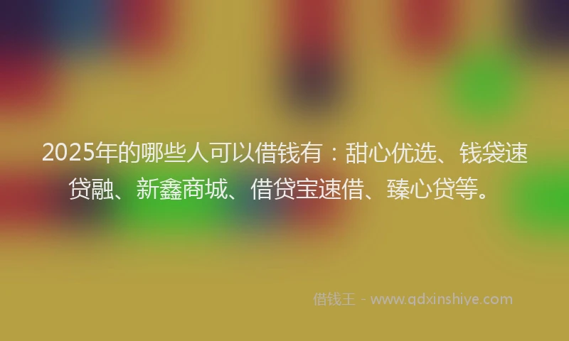 2025年的哪些人可以借钱有：甜心优选、钱袋速贷融、新鑫商城、借贷宝速借、臻心贷等。