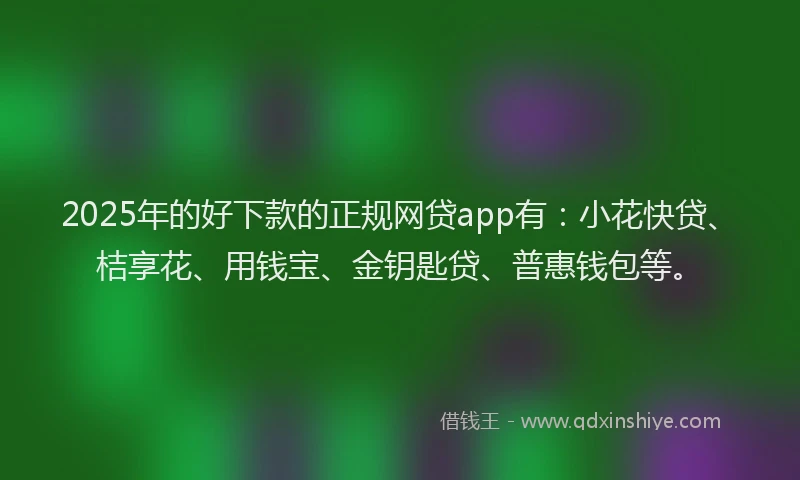 2025年的好下款的正规网贷app有：小花快贷、桔享花、用钱宝、金钥匙贷、普惠钱包等。