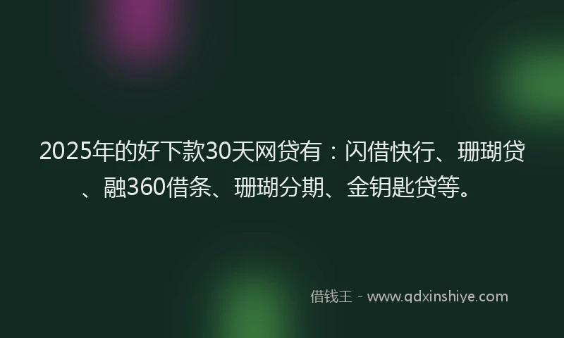 2025年的好下款30天网贷有：闪借快行、珊瑚贷、融360借条、珊瑚分期、金钥匙贷等。