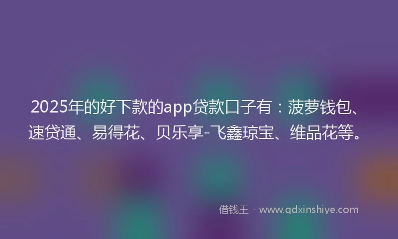 2025年的好下款的app贷款口子有：菠萝钱包、速贷通、易得花、贝乐享-飞鑫琼宝、维品花等。