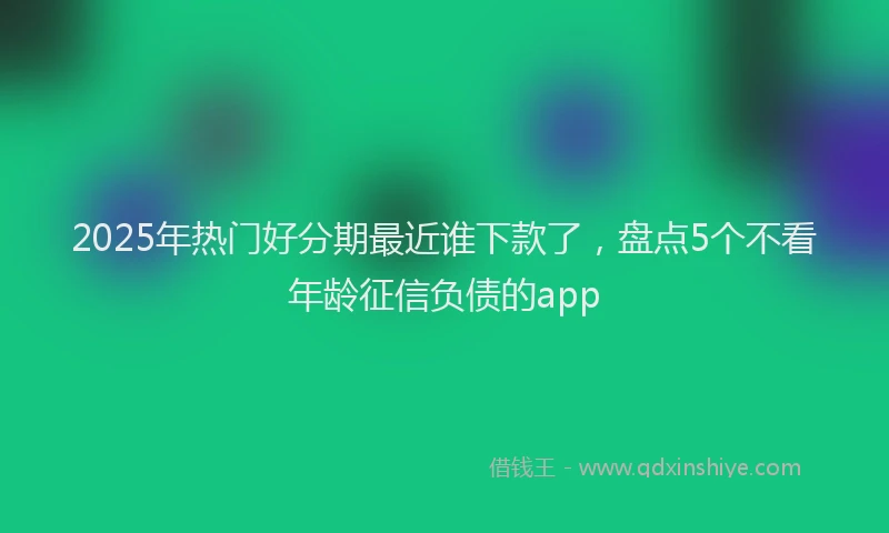 2025年热门好分期最近谁下款了，盘点5个不看年龄征信负债的app