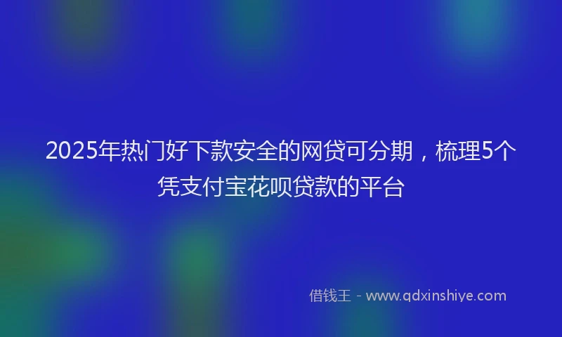 2025年热门好下款安全的网贷可分期，梳理5个凭支付宝花呗贷款的平台