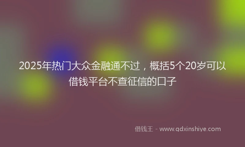2025年热门大众金融通不过，概括5个20岁可以借钱平台不查征信的口子