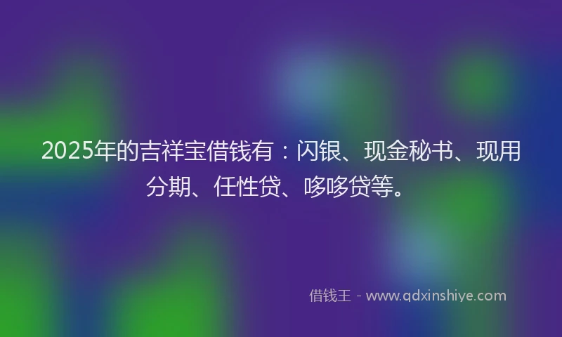 2025年的吉祥宝借钱有：闪银、现金秘书、现用分期、任性贷、哆哆贷等。