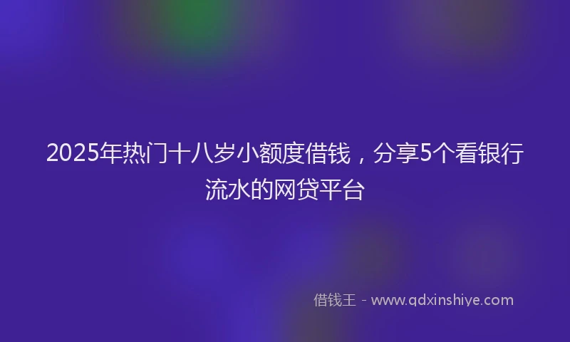 2025年热门十八岁小额度借钱，分享5个看银行流水的网贷平台