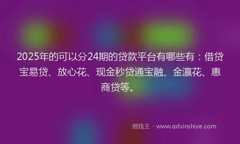 2025年的可以分24期的贷款平台有哪些有：借贷宝易贷、放心花、现金秒贷通宝融、金瀛花、惠商贷等。