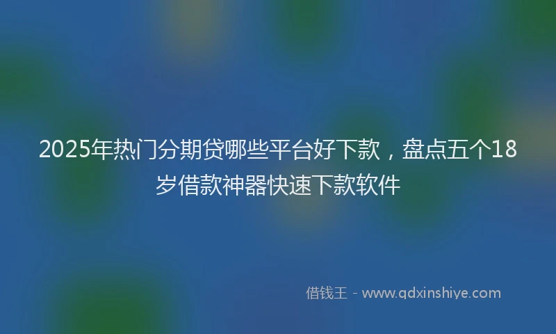 2025年热门分期贷哪些平台好下款，盘点五个18岁借款神器快速下款软件