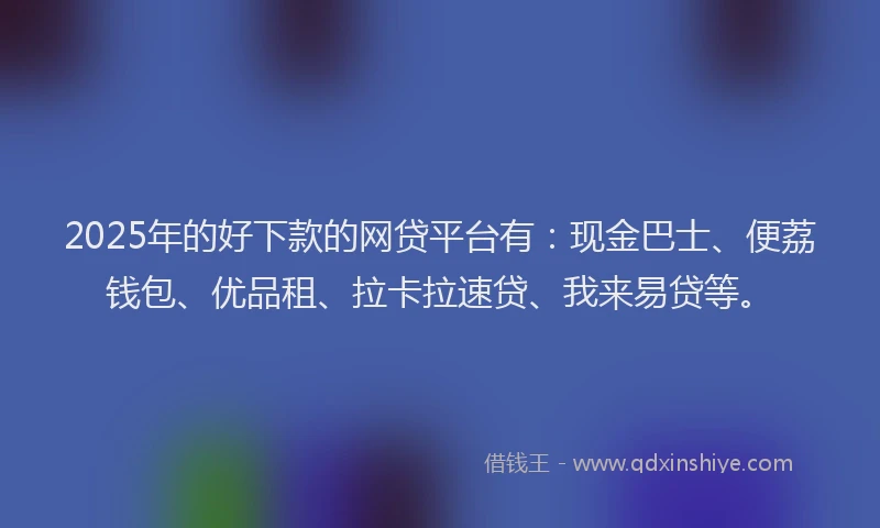 2025年的好下款的网贷平台有：现金巴士、便荔钱包、优品租、拉卡拉速贷、我来易贷等。