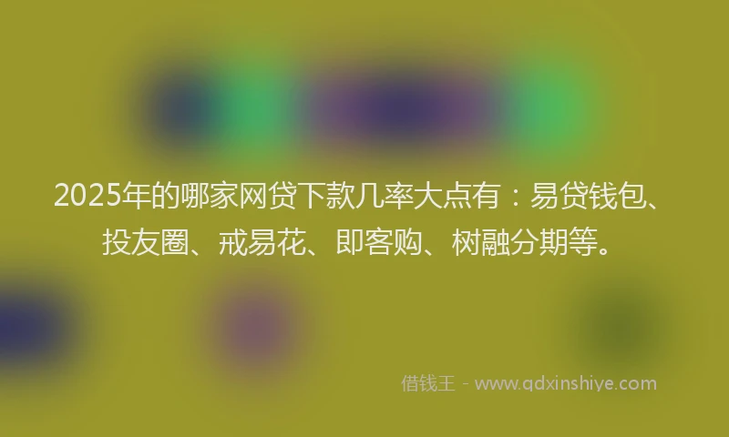 2025年的哪家网贷下款几率大点有：易贷钱包、投友圈、戒易花、即客购、树融分期等。