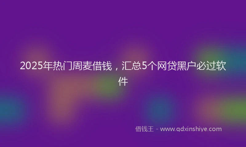 2025年热门周麦借钱，汇总5个网贷黑户必过软件