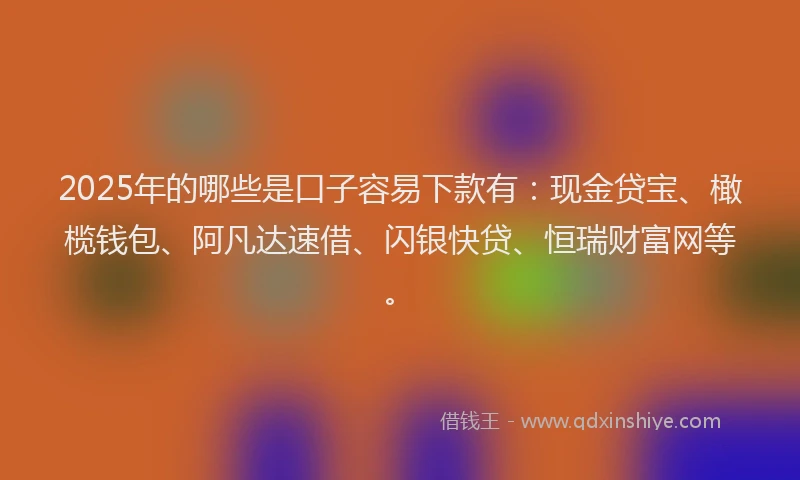 2025年的哪些是口子容易下款有：现金贷宝、橄榄钱包、阿凡达速借、闪银快贷、恒瑞财富网等。