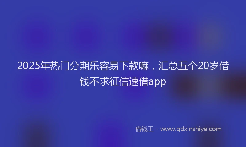 2025年热门分期乐容易下款嘛，汇总五个20岁借钱不求征信速借app