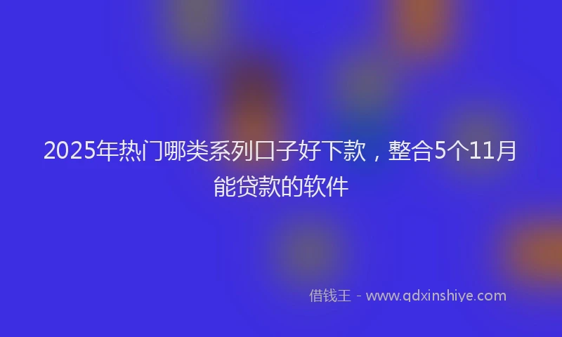 2025年热门哪类系列口子好下款，整合5个11月能贷款的软件