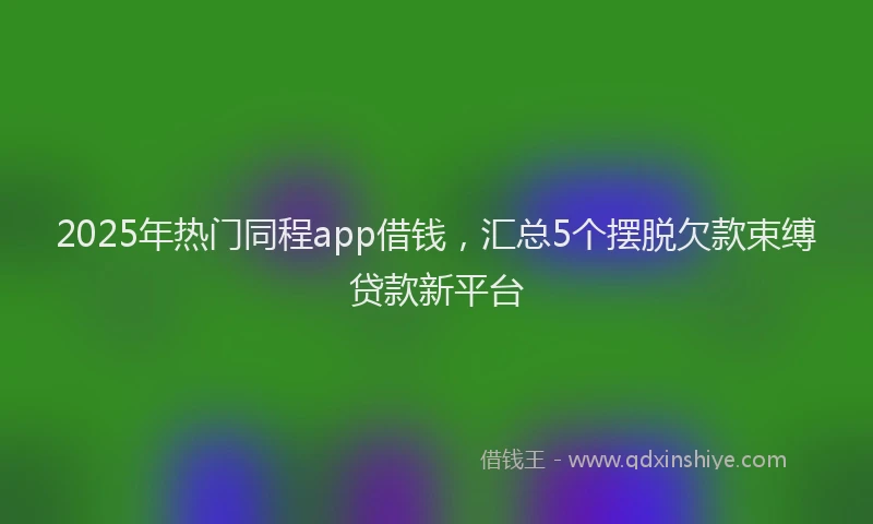 2025年热门同程app借钱，汇总5个摆脱欠款束缚贷款新平台