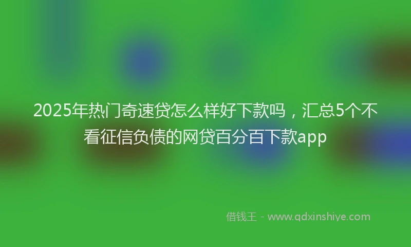 2025年热门奇速贷怎么样好下款吗，汇总5个不看征信负债的网贷百分百下款app