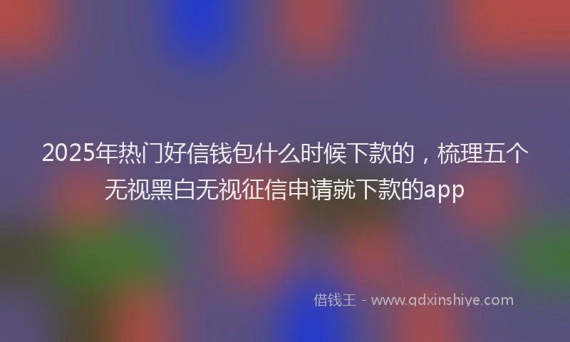 2025年热门好信钱包什么时候下款的，梳理五个无视黑白无视征信申请就下款的app
