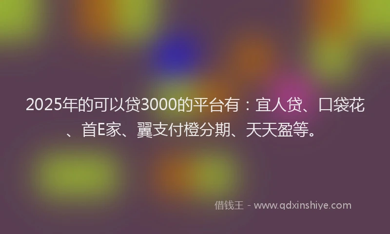 2025年的可以贷3000的平台有：宜人贷、口袋花、首E家、翼支付橙分期、天天盈等。