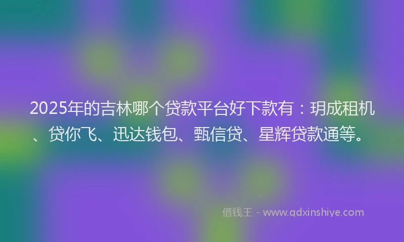2025年的吉林哪个贷款平台好下款有：玥成租机、贷你飞、迅达钱包、甄信贷、星辉贷款通等。