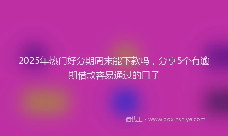 2025年热门好分期周末能下款吗，分享5个有逾期借款容易通过的口子