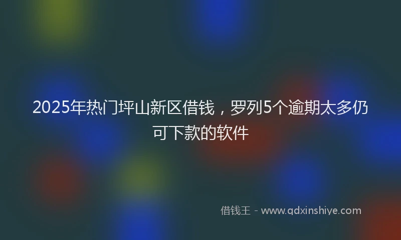 2025年热门坪山新区借钱，罗列5个逾期太多仍可下款的软件