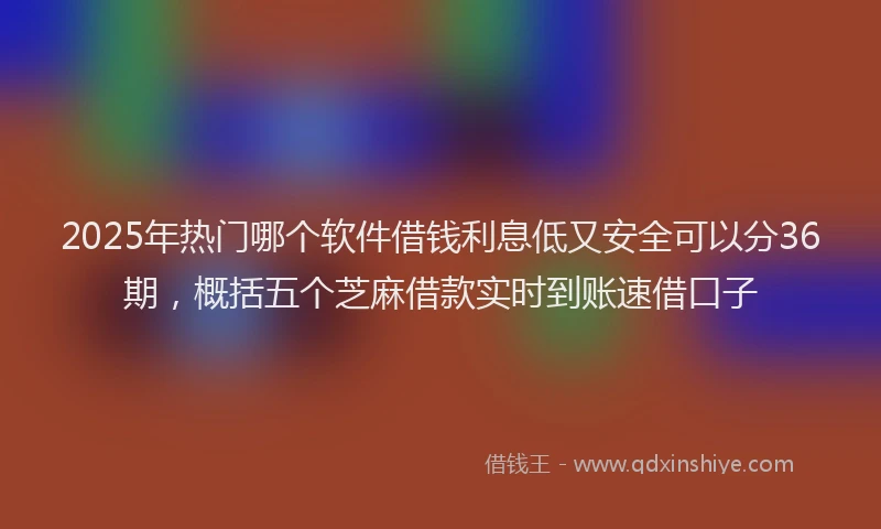 2025年热门哪个软件借钱利息低又安全可以分36期，概括五个芝麻借款实时到账速借口子