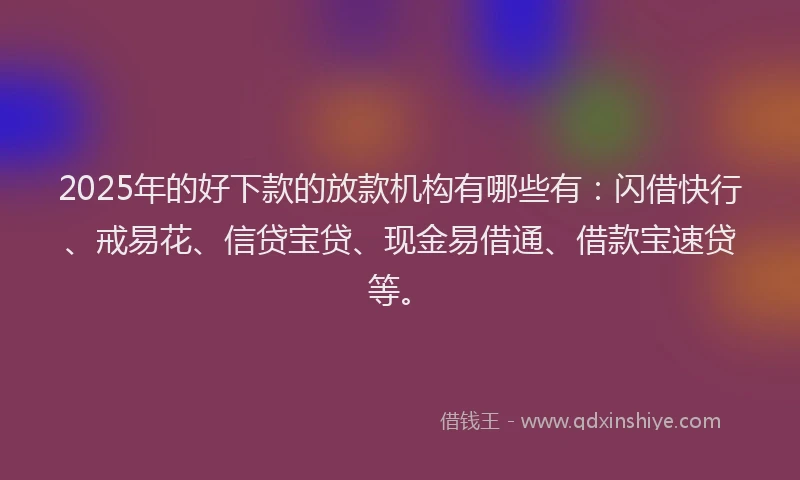 2025年的好下款的放款机构有哪些有：闪借快行、戒易花、信贷宝贷、现金易借通、借款宝速贷等。
