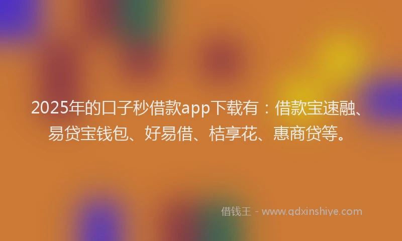 2025年的口子秒借款app下载有：借款宝速融、易贷宝钱包、好易借、桔享花、惠商贷等。