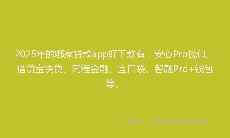 2025年的哪家贷款app好下款有：安心Pro钱包、借贷宝快贷、同程金融、宜口袋、智融Pro+钱包等。