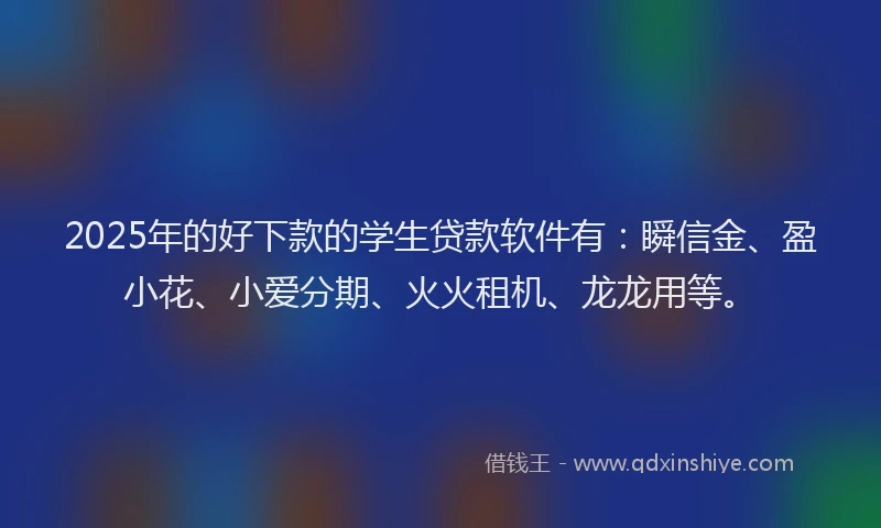 2025年的好下款的学生贷款软件有：瞬信金、盈小花、小爱分期、火火租机、龙龙用等。