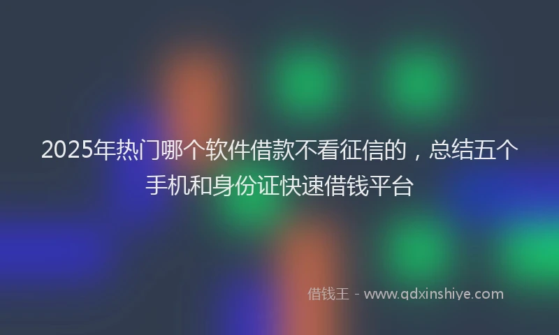 2025年热门哪个软件借款不看征信的，总结五个手机和身份证快速借钱平台