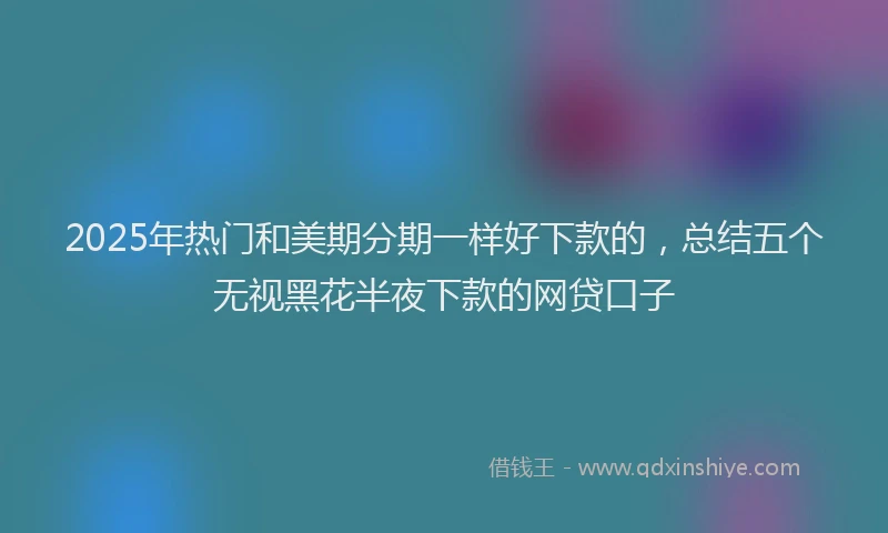 2025年热门和美期分期一样好下款的，总结五个无视黑花半夜下款的网贷口子