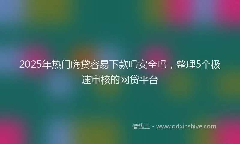 2025年热门嗨贷容易下款吗安全吗，整理5个极速审核的网贷平台