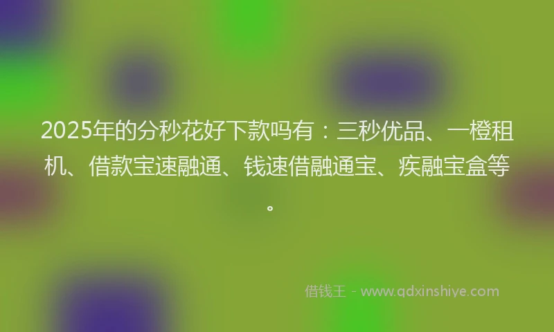 2025年的分秒花好下款吗有：三秒优品、一橙租机、借款宝速融通、钱速借融通宝、疾融宝盒等。