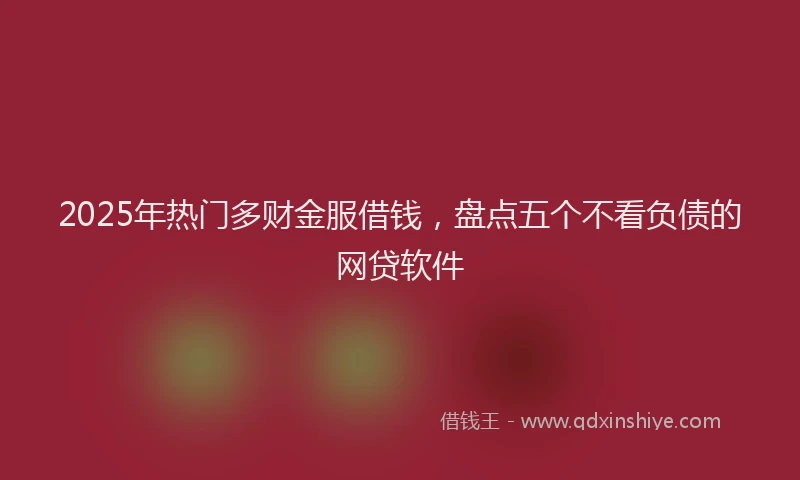 2025年热门多财金服借钱，盘点五个不看负债的网贷软件