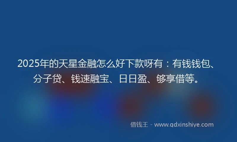 2025年的天星金融怎么好下款呀有：有钱钱包、分子贷、钱速融宝、日日盈、够享借等。