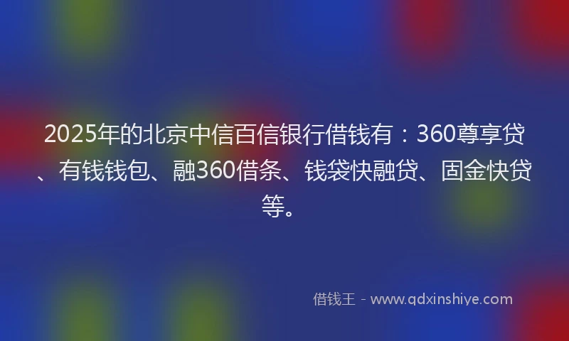 2025年的北京中信百信银行借钱有：360尊享贷、有钱钱包、融360借条、钱袋快融贷、固金快贷等。