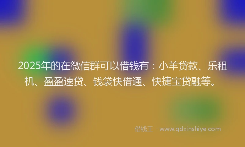 2025年的在微信群可以借钱有：小羊贷款、乐租机、盈盈速贷、钱袋快借通、快捷宝贷融等。