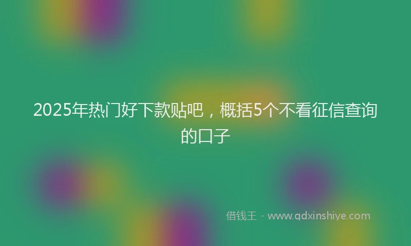 2025年热门好下款贴吧，概括5个不看征信查询的口子