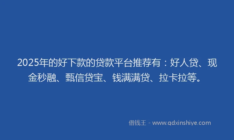 2025年的好下款的贷款平台推荐有：好人贷、现金秒融、甄信贷宝、钱满满贷、拉卡拉等。