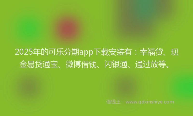 2025年的可乐分期app下载安装有：幸福贷、现金易贷通宝、微博借钱、闪银通、通过放等。