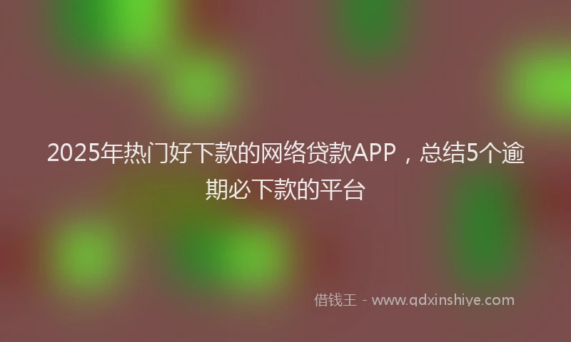 2025年热门好下款的网络贷款APP，总结5个逾期必下款的平台