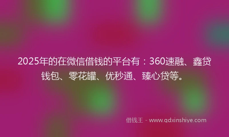 2025年的在微信借钱的平台有：360速融、鑫贷钱包、零花罐、优秒通、臻心贷等。